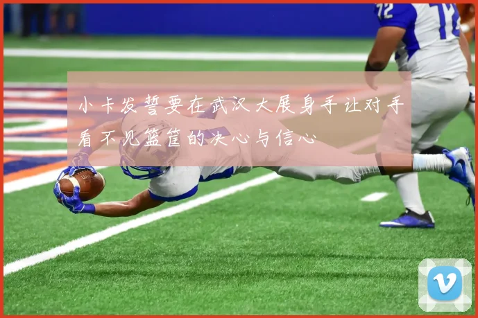 小卡发誓要在武汉大展身手让对手看不见篮筐的决心与信心