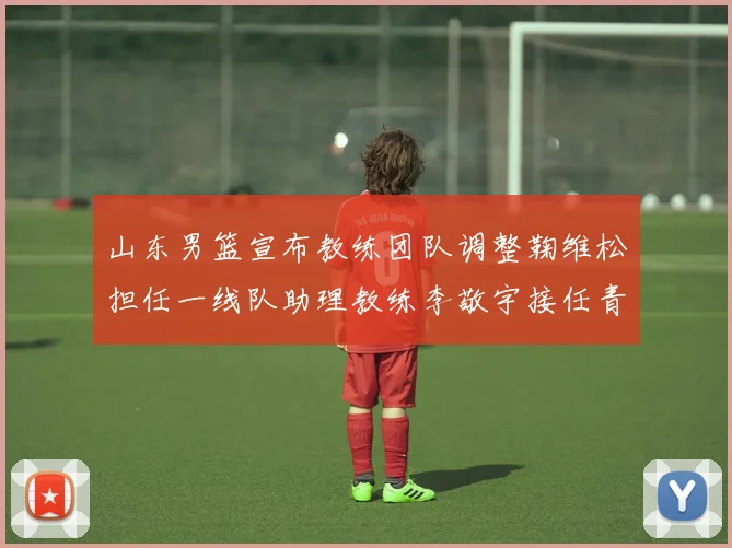 山东男篮宣布教练团队调整鞠维松担任一线队助理教练李敬宇接任青年队主教练