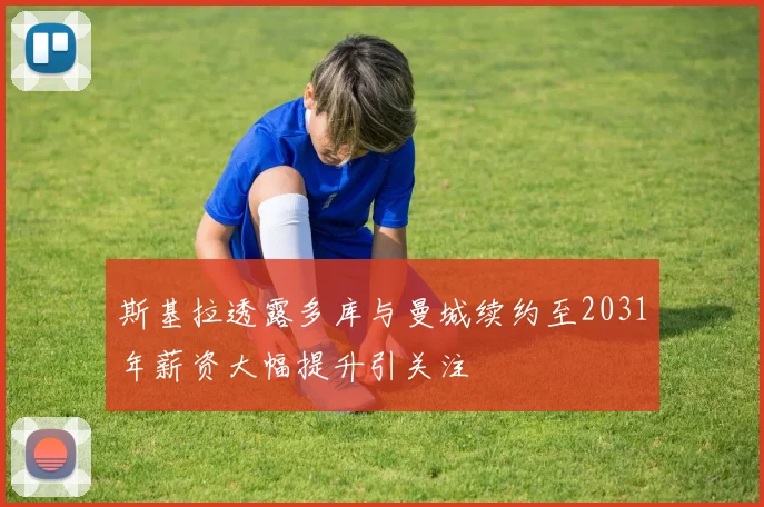 斯基拉透露多库与曼城续约至2031年薪资大幅提升引关注