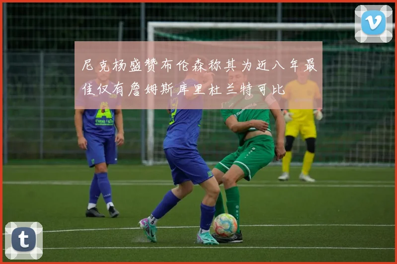 尼克杨盛赞布伦森称其为近八年最佳仅有詹姆斯库里杜兰特可比