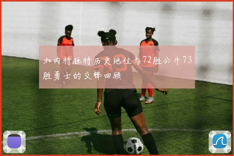 加内特独特历史地位与72胜公牛73胜勇士的交锋回顾