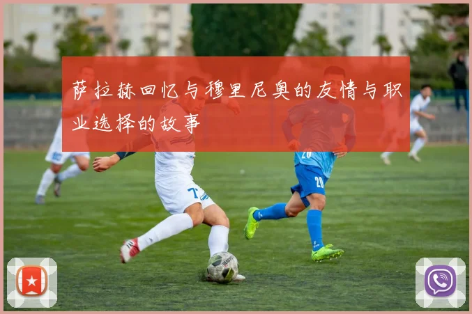 萨拉赫回忆与穆里尼奥的友情与职业选择的故事
