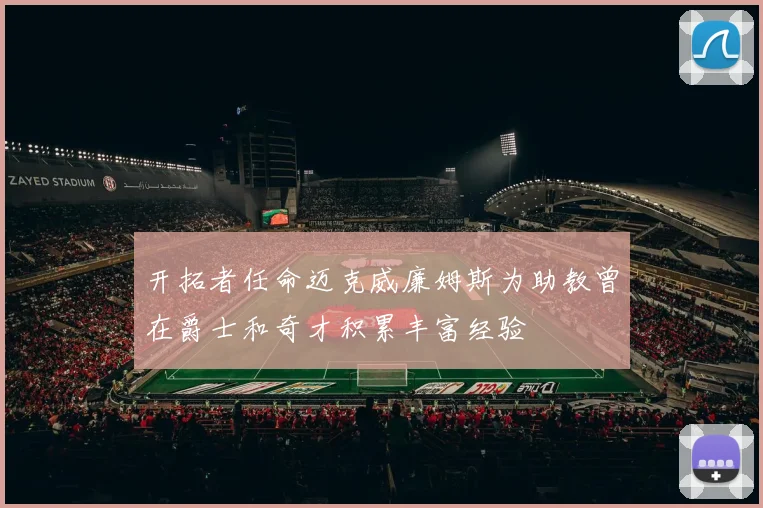 开拓者任命迈克威廉姆斯为助教曾在爵士和奇才积累丰富经验