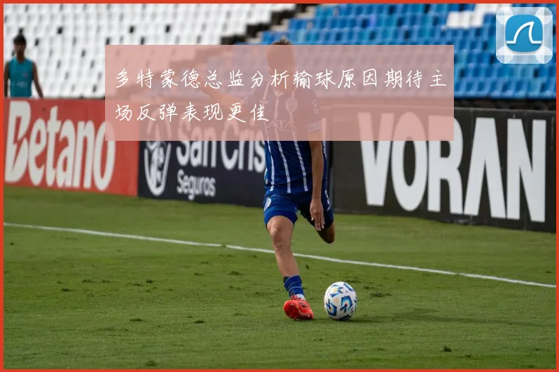 多特蒙德总监分析输球原因期待主场反弹表现更佳