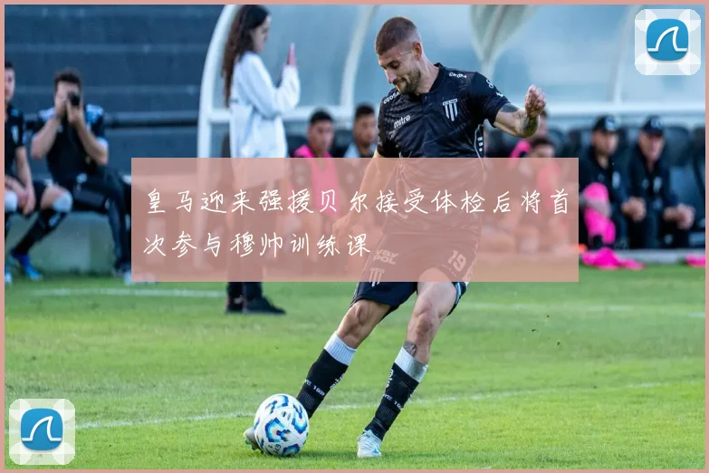 皇马迎来强援贝尔接受体检后将首次参与穆帅训练课