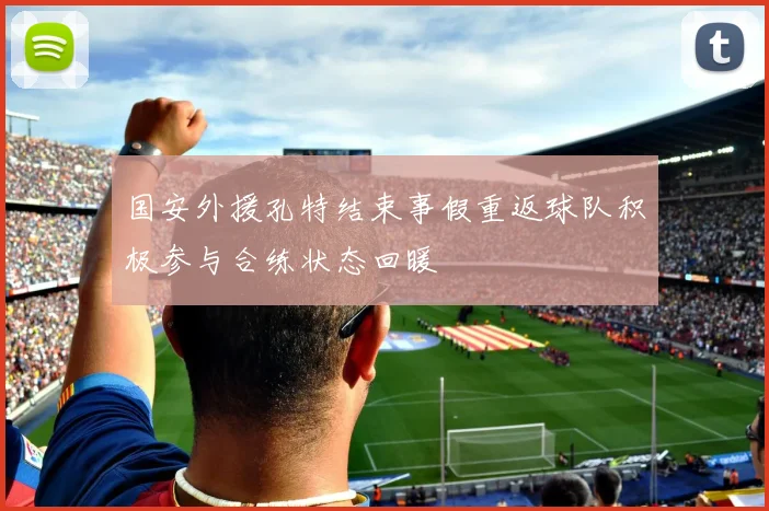 国安外援孔特结束事假重返球队积极参与合练状态回暖