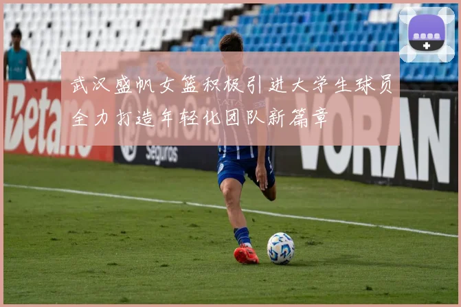 武汉盛帆女篮积极引进大学生球员全力打造年轻化团队新篇章