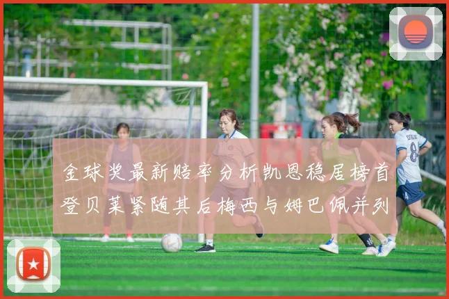 金球奖最新赔率分析凯恩稳居榜首登贝莱紧随其后梅西与姆巴佩并列第四