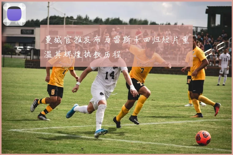 曼城官推发布马雷斯卡回归短片重温其辉煌执教历程