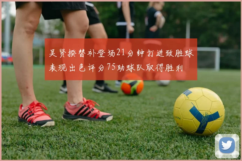吴贤揆替补登场21分钟打进致胜球表现出色评分75助球队取得胜利