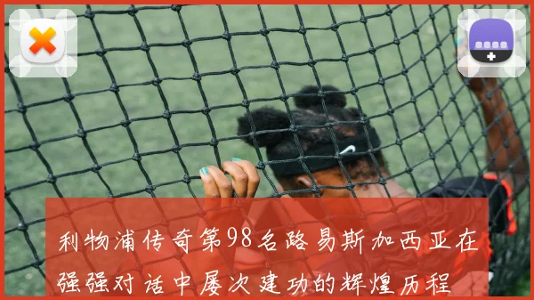 利物浦传奇第98名路易斯加西亚在强强对话中屡次建功的辉煌历程