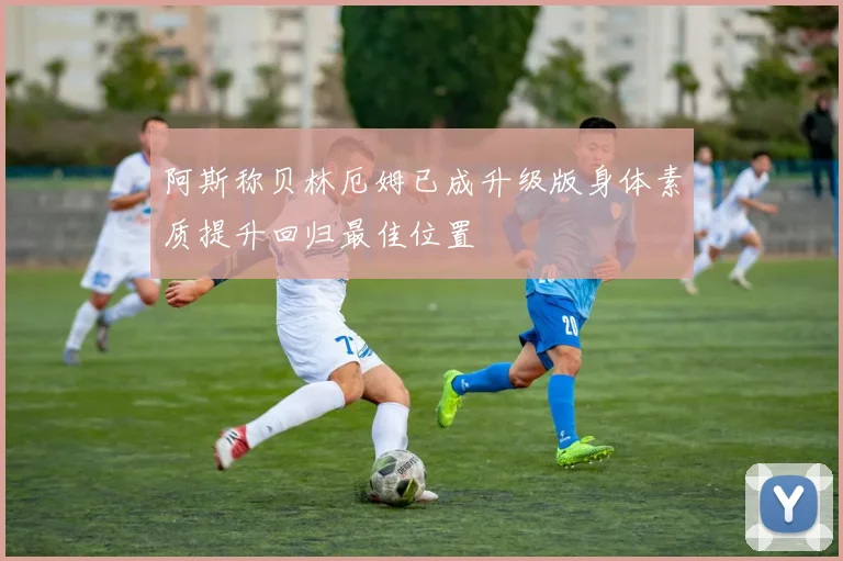 阿斯称贝林厄姆已成升级版身体素质提升回归最佳位置