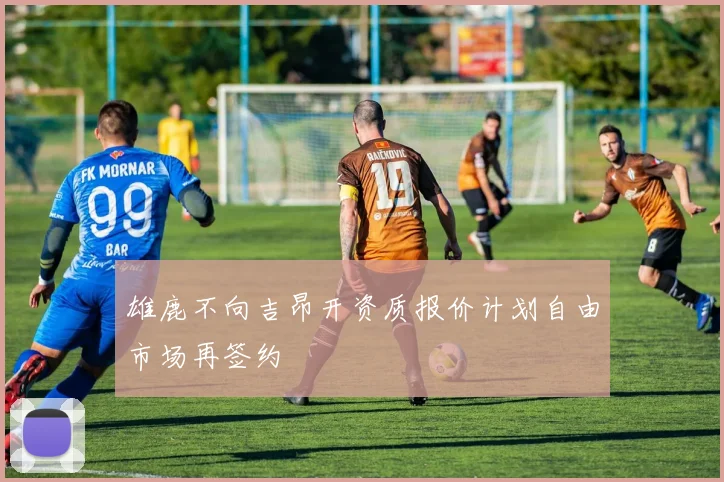 雄鹿不向吉昂开资质报价计划自由市场再签约
