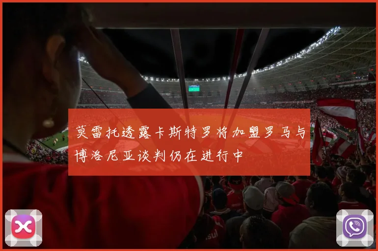 莫雷托透露卡斯特罗将加盟罗马与博洛尼亚谈判仍在进行中