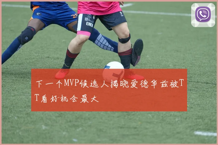 下一个MVP候选人揭晓爱德华兹被TT看好机会最大