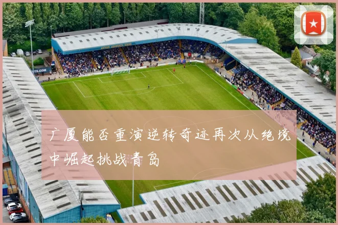 广厦能否重演逆转奇迹再次从绝境中崛起挑战青岛