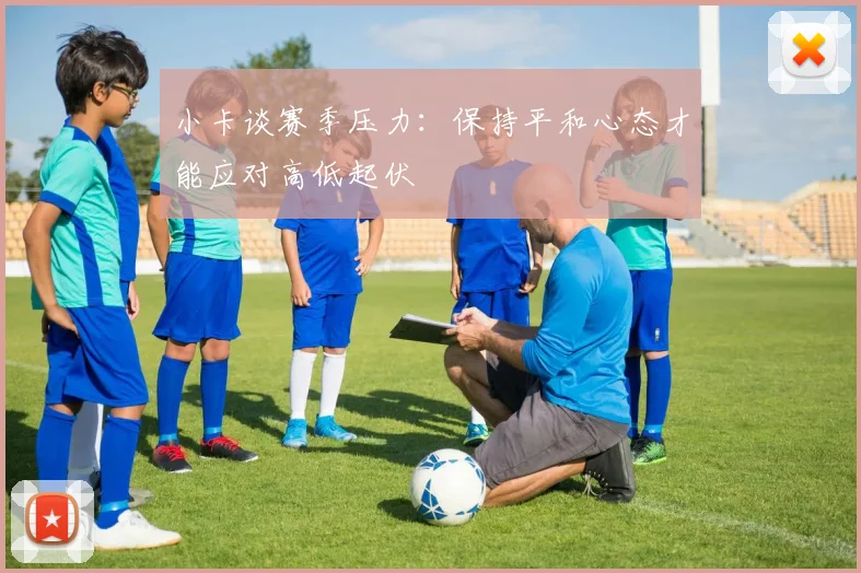 小卡谈赛季压力：保持平和心态才能应对高低起伏