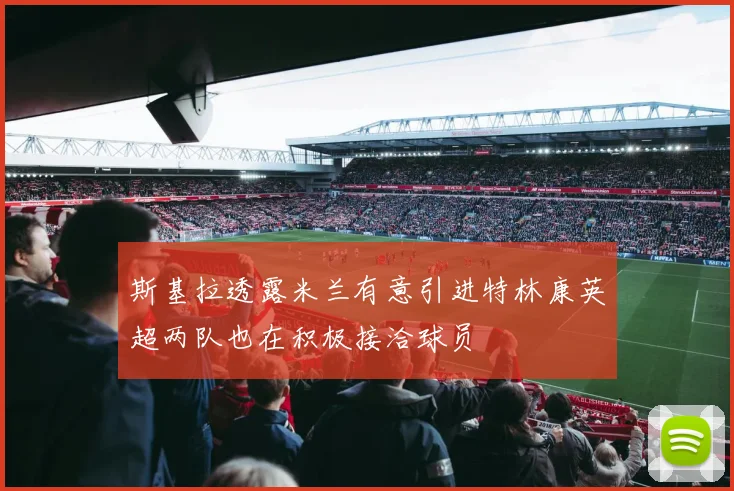 斯基拉透露米兰有意引进特林康英超两队也在积极接洽球员
