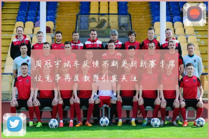 周冠宇试车反馈不断更新新赛季席位竞争再度激烈引发关注