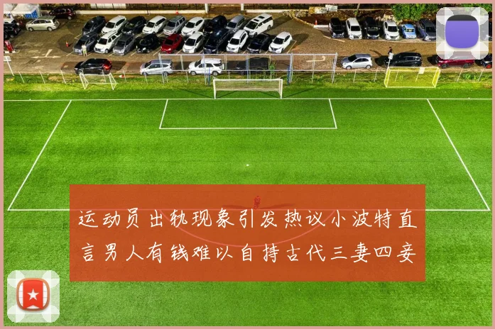 运动员出轨现象引发热议小波特直言男人有钱难以自持古代三妻四妾现象再现