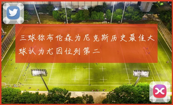 三球称布伦森为尼克斯历史最佳大球认为尤因位列第二