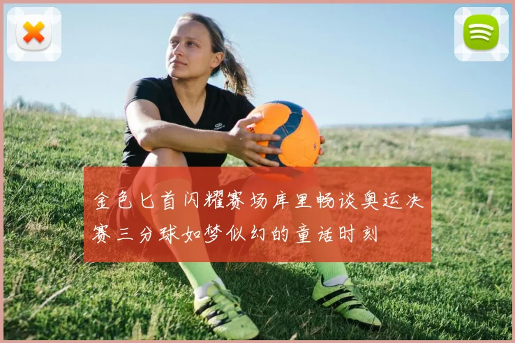 金色匕首闪耀赛场库里畅谈奥运决赛三分球如梦似幻的童话时刻