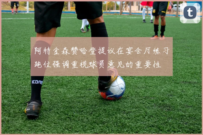 阿特金森赞哈登提议在宴会厅练习跑位强调重视球员意见的重要性