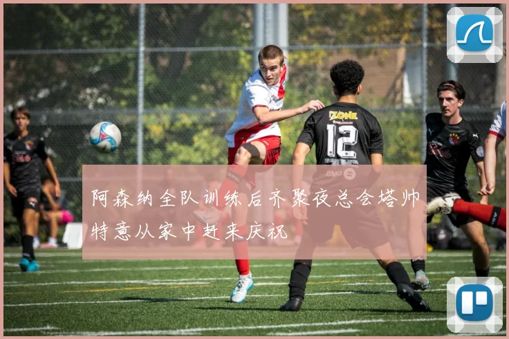 阿森纳全队训练后齐聚夜总会塔帅特意从家中赶来庆祝