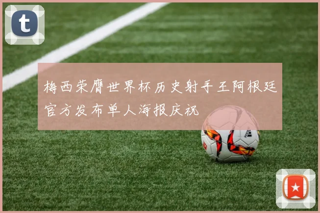梅西荣膺世界杯历史射手王阿根廷官方发布单人海报庆祝