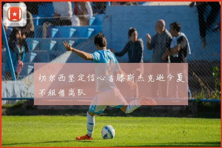 切尔西坚定信心吉滕斯杰克逊今夏不租借离队