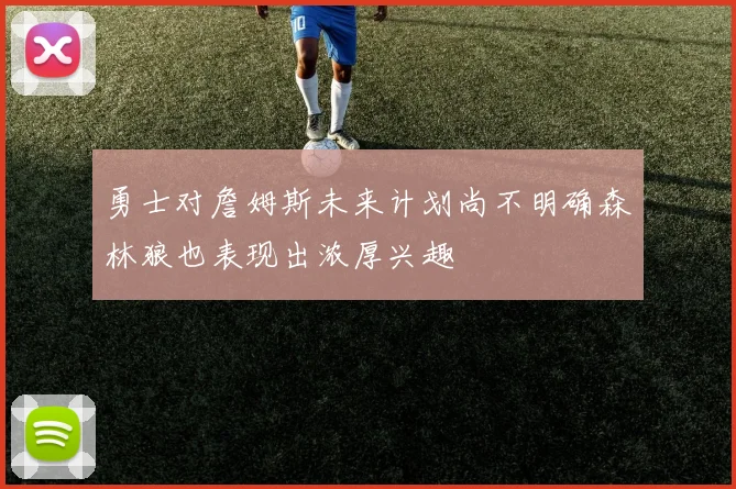 勇士对詹姆斯未来计划尚不明确森林狼也表现出浓厚兴趣