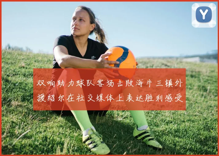 双响助力球队客场击败海牛三镇外援绍尔在社交媒体上表达胜利感受